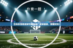 日本队惊艳进球引爆全球！足球盛宴，荣耀时刻！