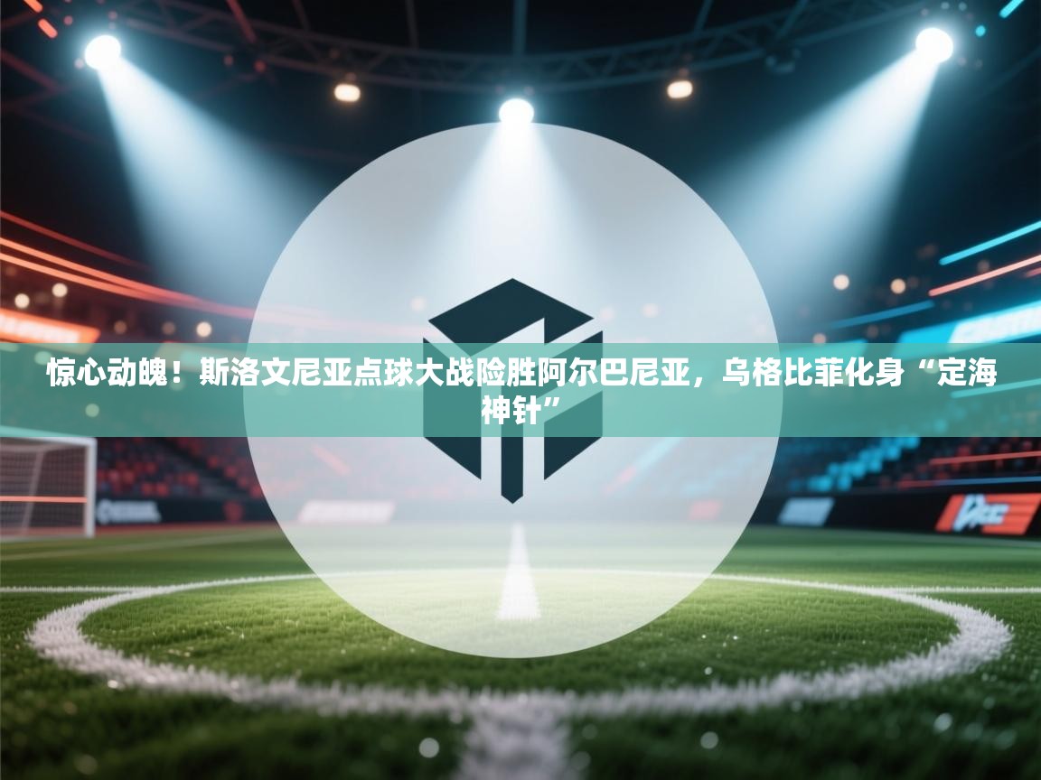 惊心动魄!斯洛文尼亚点球大战险胜阿尔巴尼亚,乌格比菲化身“定海神针” 第1张