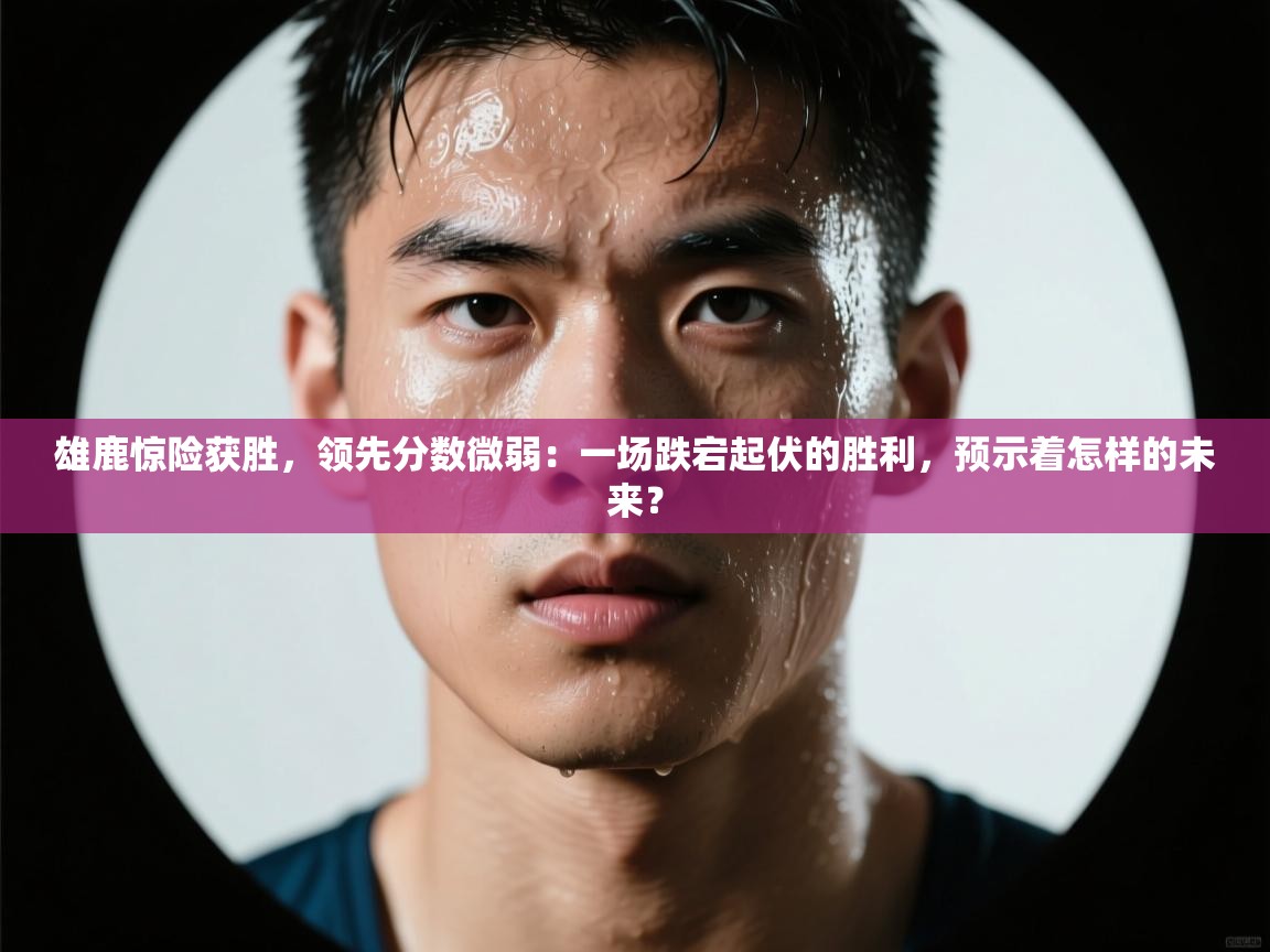 雄鹿惊险获胜，领先分数微弱：一场跌宕起伏的胜利，预示着怎样的未来？  第1张