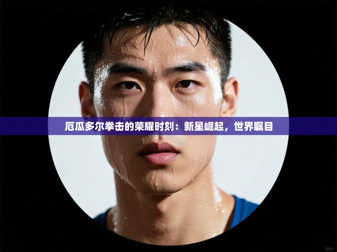 厄瓜多尔拳击的荣耀时刻：新星崛起，世界瞩目  第1张