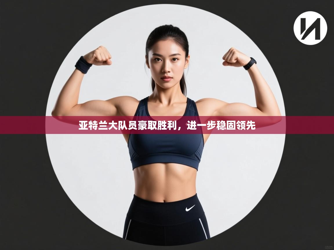 亚特兰大队员豪取胜利,进一步稳固领先 第1张