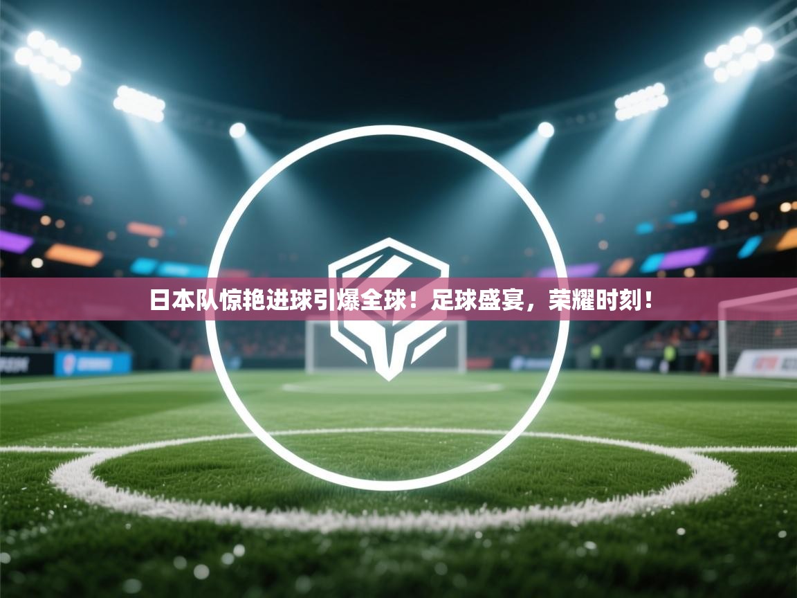 日本队惊艳进球引爆全球！足球盛宴，荣耀时刻！  第2张