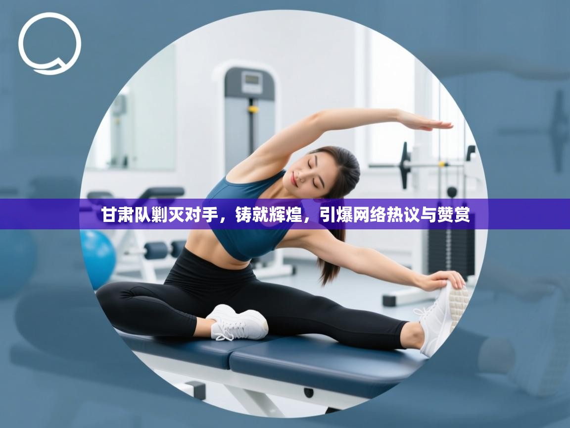 甘肃队剿灭对手，铸就辉煌，引爆网络热议与赞赏  第2张